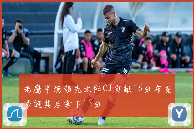 老鹰半场领先太阳CJ贡献16分布克紧随其后拿下15分