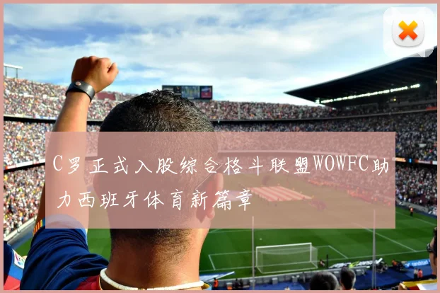 C罗正式入股综合格斗联盟WOWFC助力西班牙体育新篇章