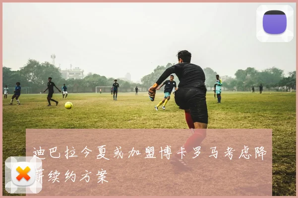 迪巴拉今夏或加盟博卡罗马考虑降薪续约方案
