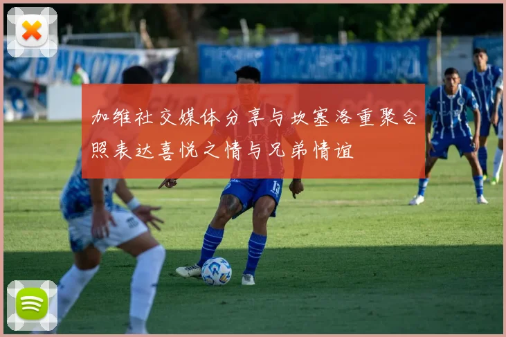 加维社交媒体分享与坎塞洛重聚合照表达喜悦之情与兄弟情谊