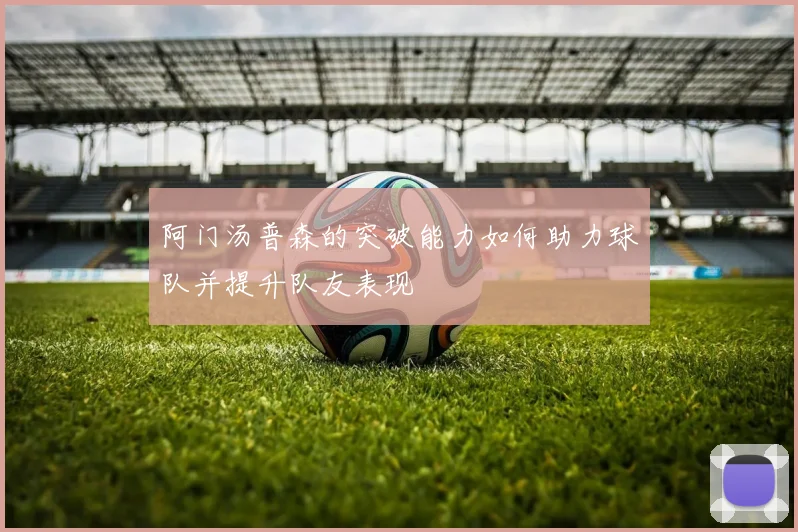 阿门汤普森的突破能力如何助力球队并提升队友表现