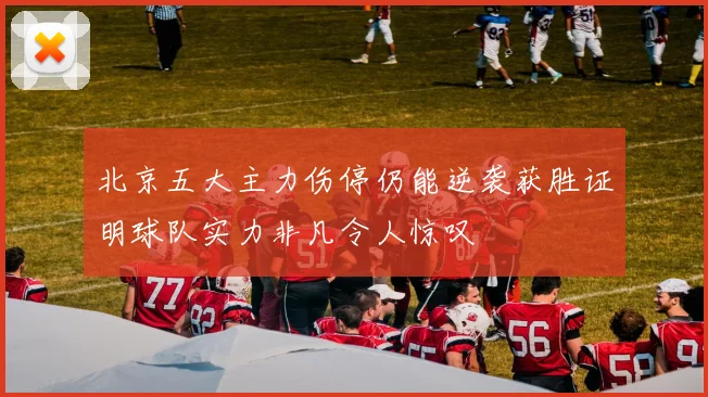 北京五大主力伤停仍能逆袭获胜证明球队实力非凡令人惊叹