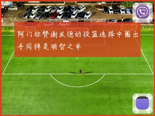 阿门称赞谢泼德的投篮选择中圈出手同样是明智之举