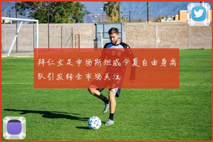 拜仁女足中场斯坦威今夏自由身离队引发转会市场关注