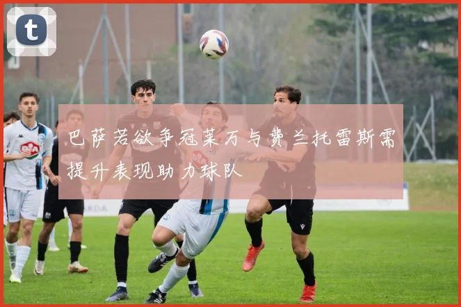巴萨若欲争冠莱万与费兰托雷斯需提升表现助力球队