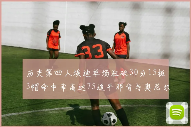 历史第四人埃迪单场狂砍30分15板3帽命中率高达75追平邓肯与奥尼尔辉煌成就