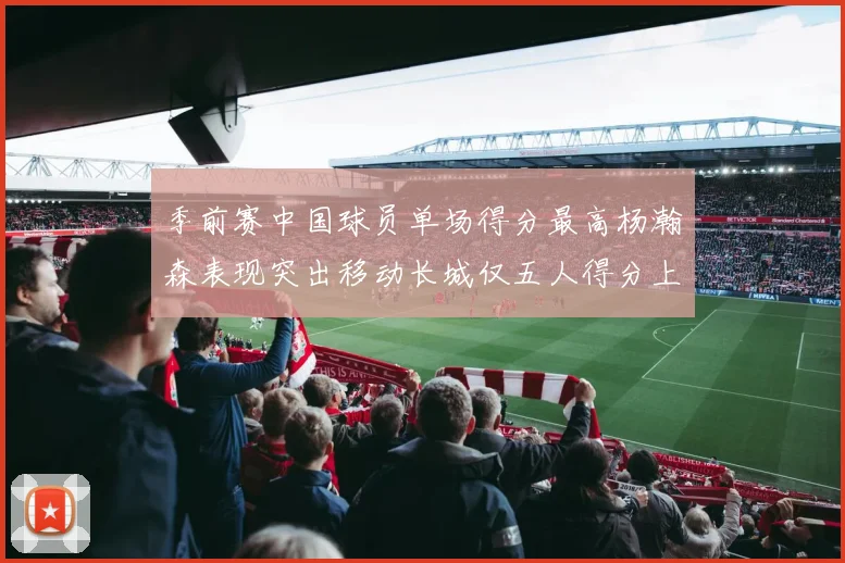 季前赛中国球员单场得分最高杨瀚森表现突出移动长城仅五人得分上双