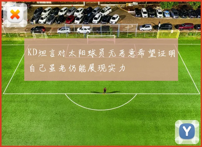 KD坦言对太阳球员无恶意希望证明自己虽老仍能展现实力