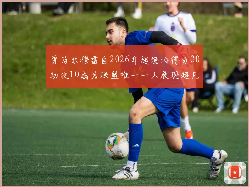 贾马尔穆雷自2026年起场均得分30助攻10成为联盟唯一一人展现超凡实力