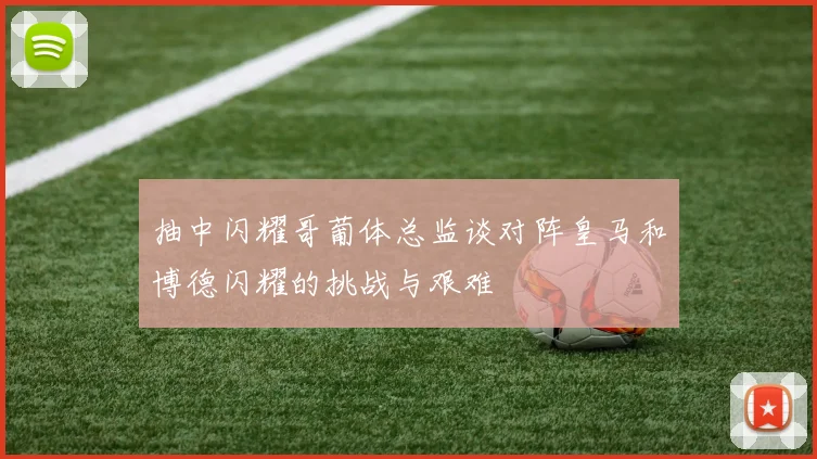 抽中闪耀哥葡体总监谈对阵皇马和博德闪耀的挑战与艰难