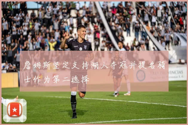 詹姆斯坚定支持湖人夺冠并提名骑士作为第二选择