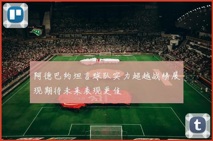 阿德巴约坦言球队实力超越战绩展现期待未来表现更佳