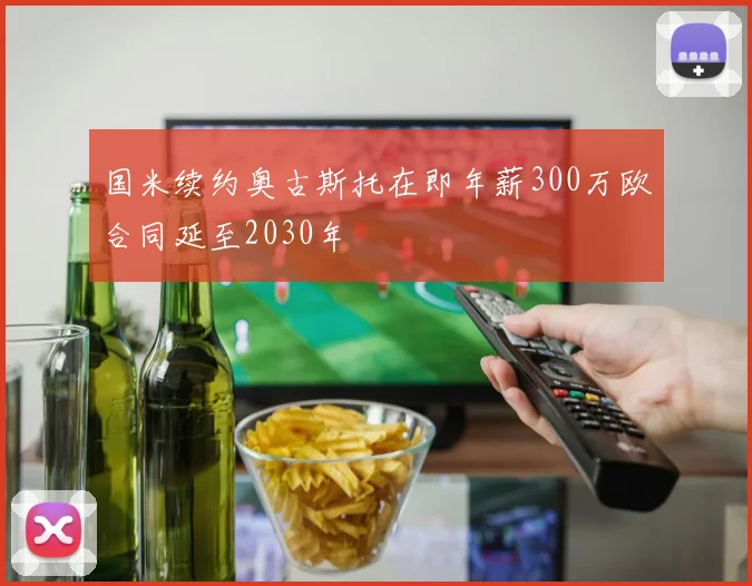 国米续约奥古斯托在即年薪300万欧合同延至2030年