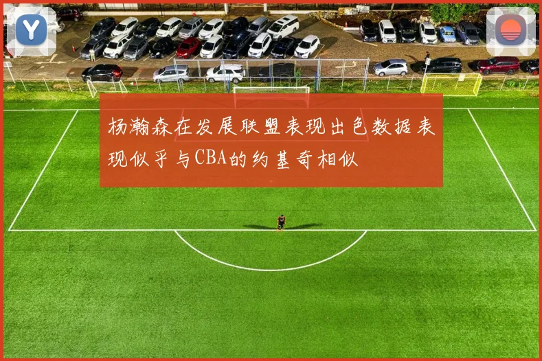 杨瀚森在发展联盟表现出色数据表现似乎与CBA的约基奇相似