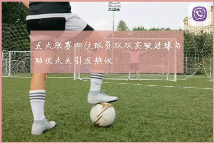 五大联赛四位球员双双突破进球与助攻大关引发热议