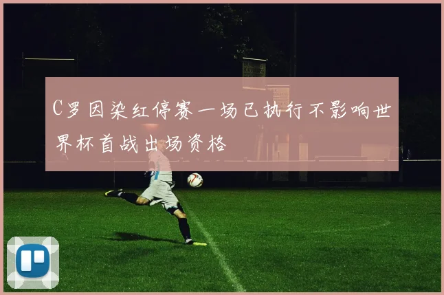 C罗因染红停赛一场已执行不影响世界杯首战出场资格