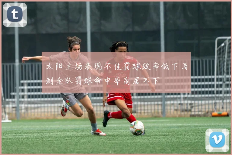 太阳主场表现不佳罚球效率低下马刺全队罚球命中率高居不下