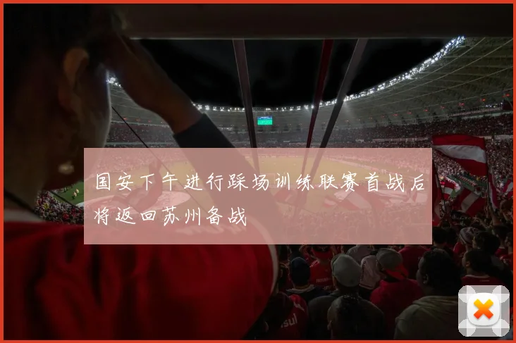 国安下午进行踩场训练联赛首战后将返回苏州备战