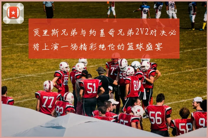 莫里斯兄弟与约基奇兄弟2V2对决必将上演一场精彩绝伦的篮球盛宴