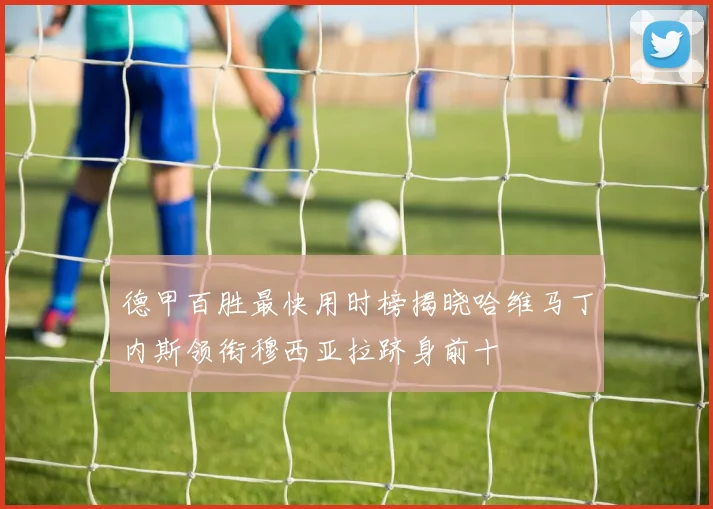 德甲百胜最快用时榜揭晓哈维马丁内斯领衔穆西亚拉跻身前十