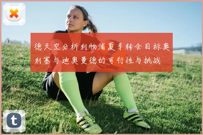 德天空分析利物浦夏季转会目标奥利塞与迪奥曼德的可行性与挑战